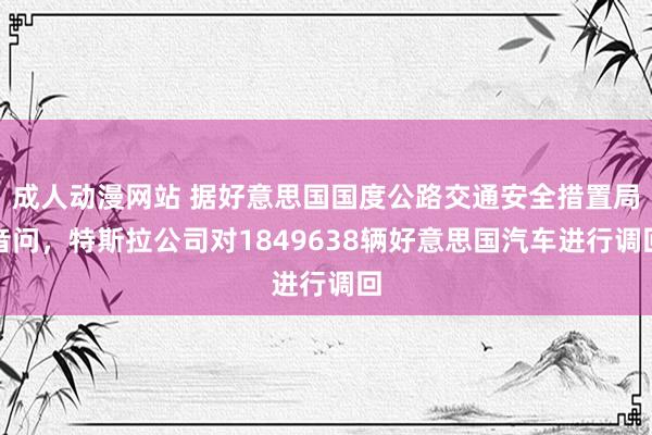 成人动漫网站 据好意思国国度公路交通安全措置局音问，特斯拉公司对1849638辆好意思国汽车进行调回