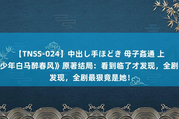 【TNSS-024】中出し手ほどき 母子姦通 上原さゆり 《少年白马醉春风》原著结局：看到临了才发现，全剧最狠竟是她！