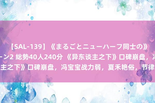 【SAL-139】《まるごとニューハーフ同士の》ペニクリフェラチオシーン2 総勢40人240分 《异东谈主之下》口碑崩盘，冯宝宝战力弱，夏禾艳俗，节律又赶又拖