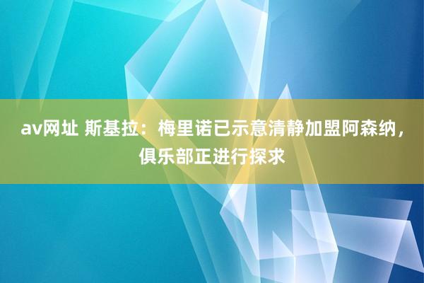 av网址 斯基拉：梅里诺已示意清静加盟阿森纳，俱乐部正进行探求