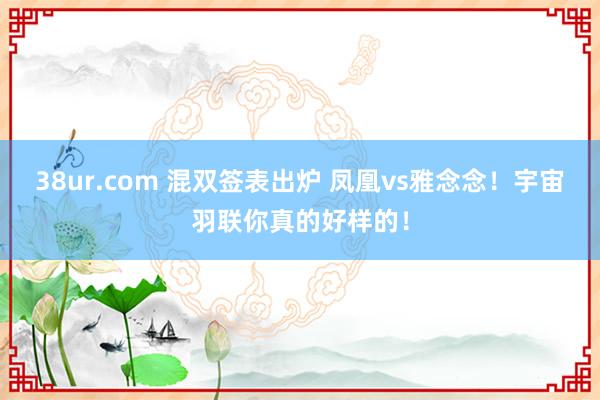 38ur.com 混双签表出炉 凤凰vs雅念念！宇宙羽联你真的好样的！