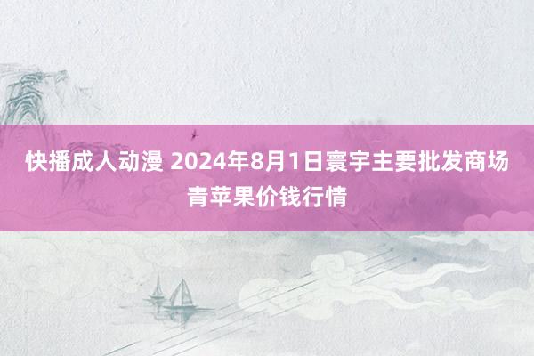 快播成人动漫 2024年8月1日寰宇主要批发商场青苹果价钱行情