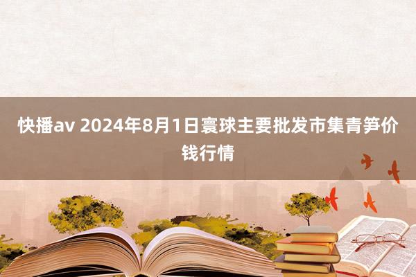 快播av 2024年8月1日寰球主要批发市集青笋价钱行情