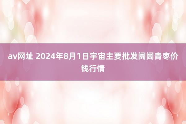 av网址 2024年8月1日宇宙主要批发阛阓青枣价钱行情