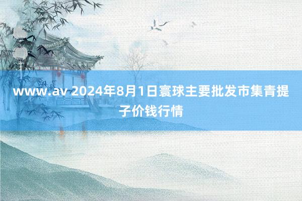 www.av 2024年8月1日寰球主要批发市集青提子价钱行情