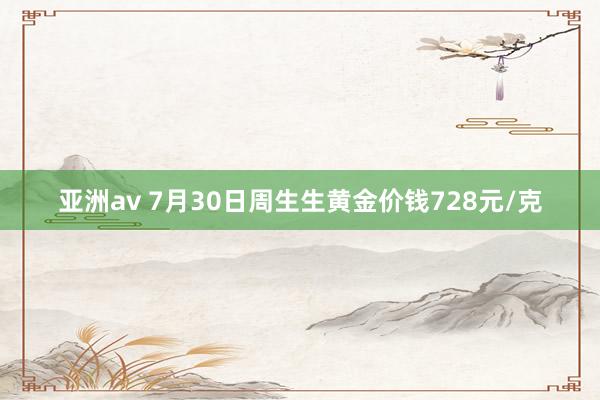 亚洲av 7月30日周生生黄金价钱728元/克