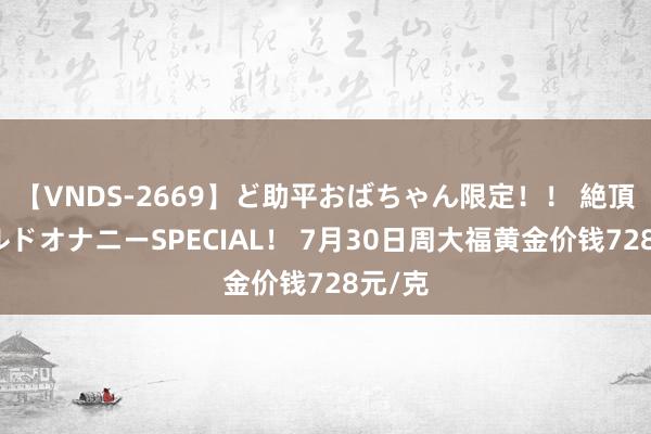 【VNDS-2669】ど助平おばちゃん限定！！ 絶頂ディルドオナニーSPECIAL！ 7月30日周大福黄金价钱728元/克