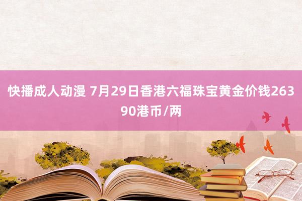 快播成人动漫 7月29日香港六福珠宝黄金价钱26390港币/两