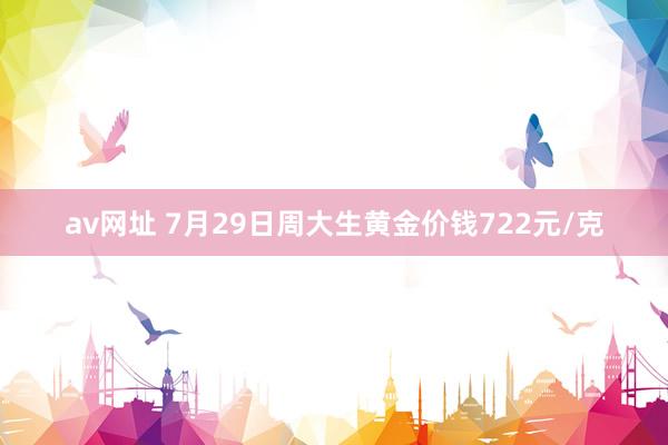 av网址 7月29日周大生黄金价钱722元/克