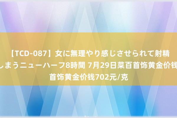 【TCD-087】女に無理やり感じさせられて射精までしてしまうニューハーフ8時間 7月29日菜百首饰黄金价钱702元/克