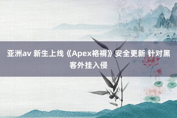 亚洲av 新生上线《Apex袼褙》安全更新 针对黑客外挂入侵