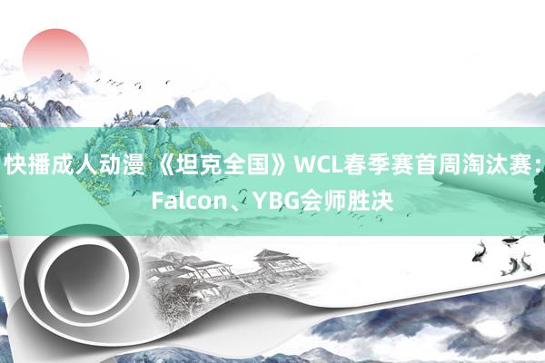 快播成人动漫 《坦克全国》WCL春季赛首周淘汰赛：Falcon、YBG会师胜决