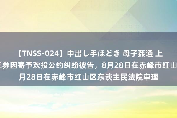 【TNSS-024】中出し手ほどき 母子姦通 上原さゆり 国泰君安证券因寄予欢投公约纠纷被告，8月28日在赤峰市红山区东谈主民法院审理