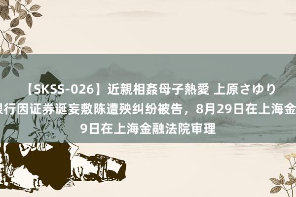 【SKSS-026】近親相姦母子熱愛 上原さゆり 上海浦东银行因证券诞妄敷陈遭殃纠纷被告，8月29日在上海金融法院审理