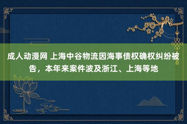 成人动漫网 上海中谷物流因海事债权确权纠纷被告，本年来案件波及浙江、上海等地