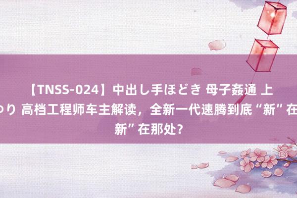 【TNSS-024】中出し手ほどき 母子姦通 上原さゆり 高档工程师车主解读，全新一代速腾到底“新”在那处？