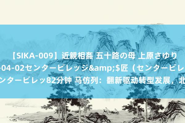 【SIKA-009】近親相姦 五十路の母 上原さゆり</a>2009-04-02センタービレッジ&$匠（センタービレッ82分钟 马仿列：翻新驱动转型发展，北汽新能源的创生之路