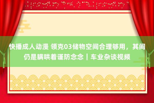 快播成人动漫 领克03储物空间合理够用，其间仍是瞒哄着谨防念念｜车业杂谈视频