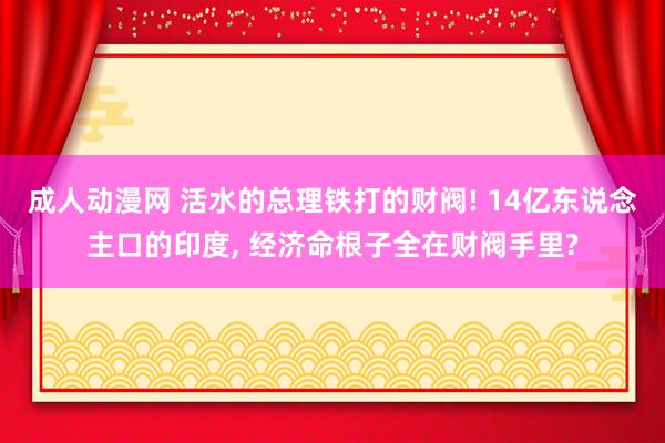 成人动漫网 活水的总理铁打的财阀! 14亿东说念主口的印度， 经济命根子全在财阀手里?