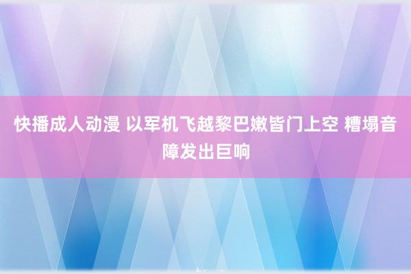 快播成人动漫 以军机飞越黎巴嫩皆门上空 糟塌音障发出巨响