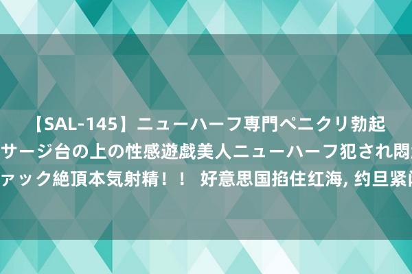 【SAL-145】ニューハーフ専門ペニクリ勃起エステ20人4時間 マッサージ台の上の性感遊戯美人ニューハーフ犯され悶絶3Pアナルファック絶頂本気射精！！ 好意思国掐住红海， 约旦紧闭领空， 伊朗抨击以色列只剩下一条半通谈