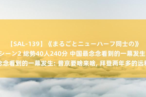 【SAL-139】《まるごとニューハーフ同士の》ペニクリフェラチオシーン2 総勢40人240分 中国最念念看到的一幕发生: 普京要啥来啥， 拜登两年多的远程要泡汤