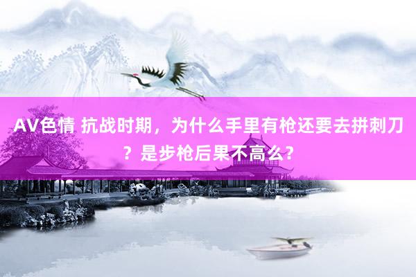 AV色情 抗战时期，为什么手里有枪还要去拼刺刀？是步枪后果不高么？