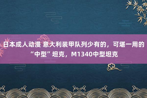 日本成人动漫 意大利装甲队列少有的，可堪一用的“中型”坦克，M1340中型坦克