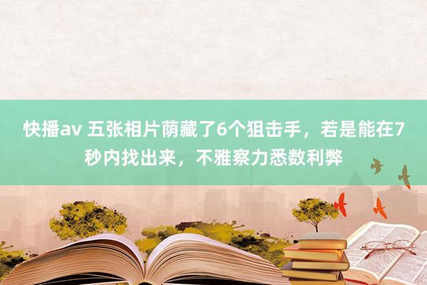 快播av 五张相片荫藏了6个狙击手，若是能在7秒内找出来，不雅察力悉数利弊