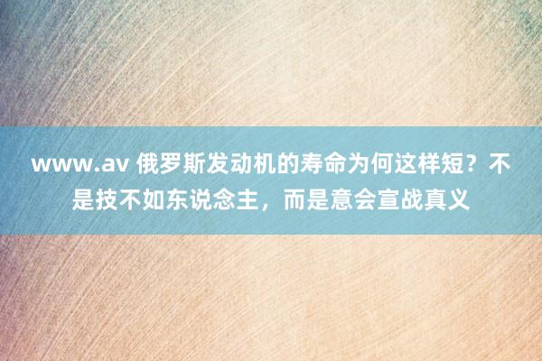 www.av 俄罗斯发动机的寿命为何这样短？不是技不如东说念主，而是意会宣战真义