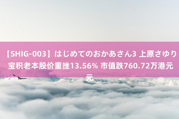 【SHIG-003】はじめてのおかあさん3 上原さゆり 宝积老本股价重挫13.56% 市值跌760.72万港元