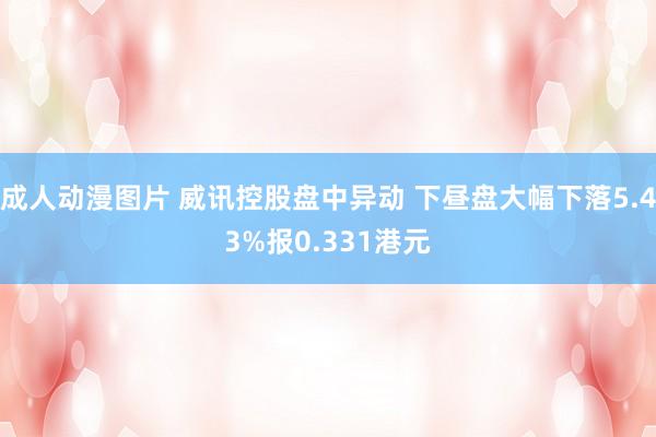 成人动漫图片 威讯控股盘中异动 下昼盘大幅下落5.43%报0.331港元