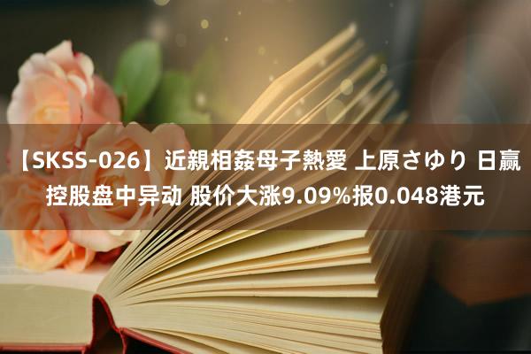 【SKSS-026】近親相姦母子熱愛 上原さゆり 日赢控股盘中异动 股价大涨9.09%报0.048港元