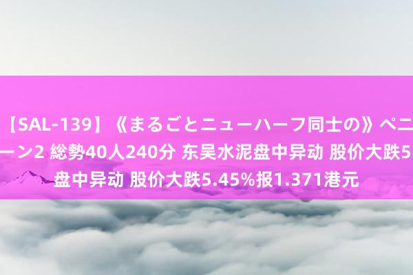 【SAL-139】《まるごとニューハーフ同士の》ペニクリフェラチオシーン2 総勢40人240分 东吴水泥盘中异动 股价大跌5.45%报1.371港元