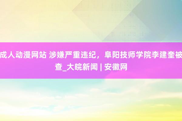 成人动漫网站 涉嫌严重违纪，阜阳技师学院李建奎被查_大皖新闻 | 安徽网