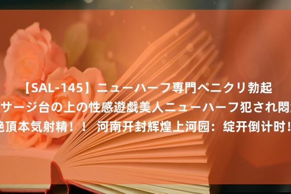 【SAL-145】ニューハーフ専門ペニクリ勃起エステ20人4時間 マッサージ台の上の性感遊戯美人ニューハーフ犯され悶絶3Pアナルファック絶頂本気射精！！ 河南开封辉煌上河园：绽开倒计时！寰宇首个宋文化沉浸式魔幻赏《爱·雅宋》期待值拉满！_大皖新闻 | 安徽网