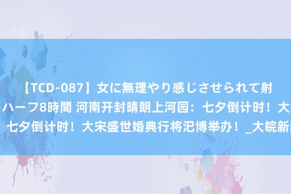 【TCD-087】女に無理やり感じさせられて射精までしてしまうニューハーフ8時間 河南开封晴朗上河园：七夕倒计时！大宋盛世婚典行将汜博举办！_大皖新闻 | 安徽网