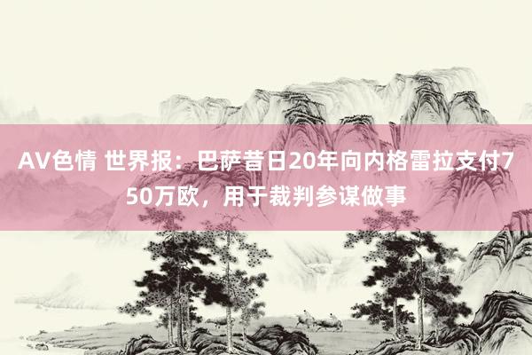 AV色情 世界报：巴萨昔日20年向内格雷拉支付750万欧，用于裁判参谋做事