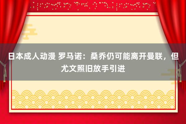 日本成人动漫 罗马诺：桑乔仍可能离开曼联，但尤文照旧放手引进