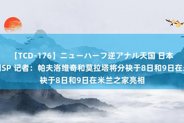 【TCD-176】ニューハーフ逆アナル天国 日本VS海外8時間SP 记者：帕夫洛维奇和莫拉塔将分袂于8日和9日在米兰之家亮相