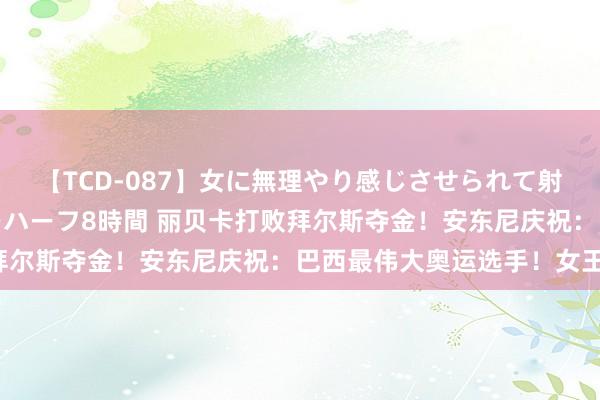 【TCD-087】女に無理やり感じさせられて射精までしてしまうニューハーフ8時間 丽贝卡打败拜尔斯夺金！安东尼庆祝：巴西最伟大奥运选手！女王！