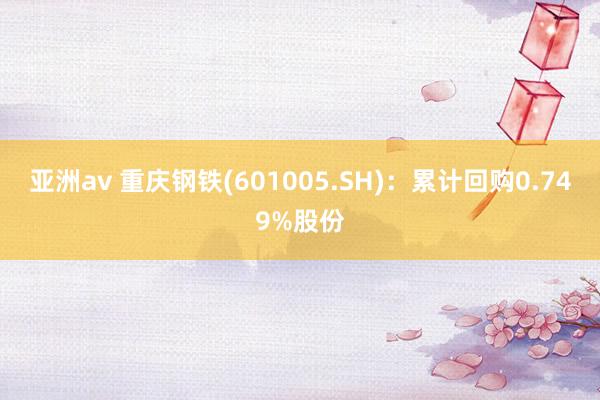 亚洲av 重庆钢铁(601005.SH)：累计回购0.749%股份