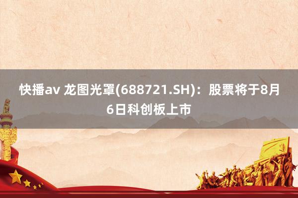 快播av 龙图光罩(688721.SH)：股票将于8月6日科创板上市