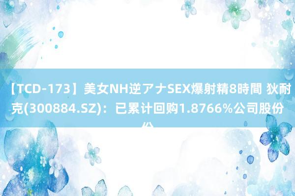 【TCD-173】美女NH逆アナSEX爆射精8時間 狄耐克(300884.SZ)：已累计回购1.8766%公司股份