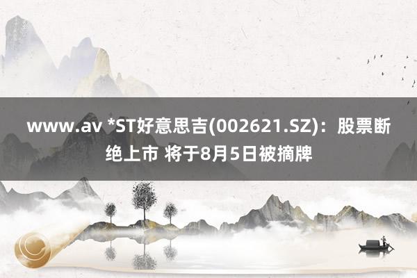 www.av *ST好意思吉(002621.SZ)：股票断绝上市 将于8月5日被摘牌