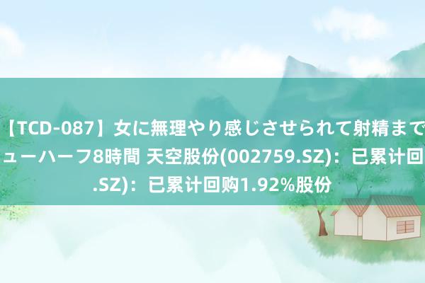 【TCD-087】女に無理やり感じさせられて射精までしてしまうニューハーフ8時間 天空股份(002759.SZ)：已累计回购1.92%股份