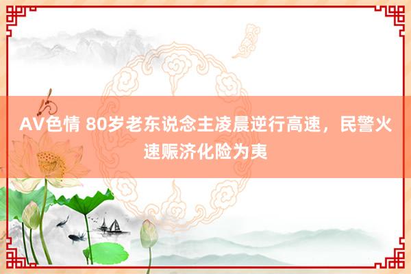 AV色情 80岁老东说念主凌晨逆行高速，民警火速赈济化险为夷