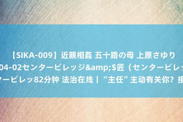 【SIKA-009】近親相姦 五十路の母 上原さゆり</a>2009-04-02センタービレッジ&$匠（センタービレッ82分钟 法治在线丨“主任”主动有关你？接到这种电话请立即报警！