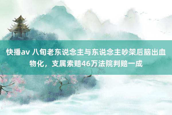 快播av 八旬老东说念主与东说念主吵架后脑出血物化，支属索赔46万法院判赔一成