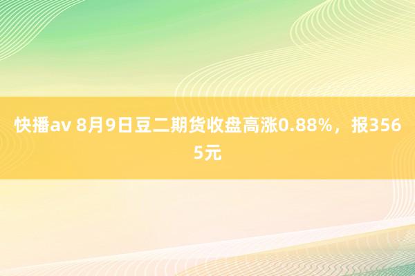 快播av 8月9日豆二期货收盘高涨0.88%，报3565元